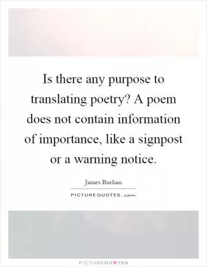 Is there any purpose to translating poetry? A poem does not contain information of importance, like a signpost or a warning notice Picture Quote #1