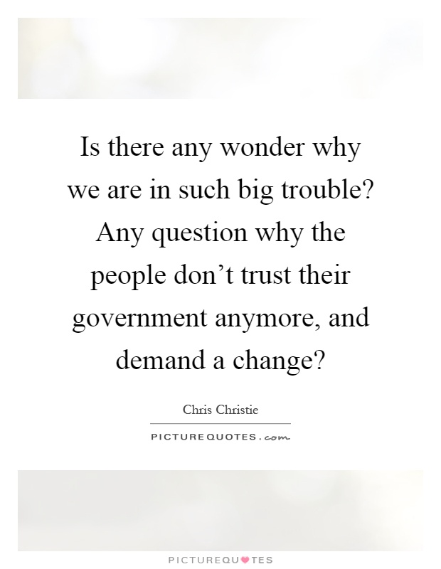 Is there any wonder why we are in such big trouble? Any question why the people don't trust their government anymore, and demand a change? Picture Quote #1