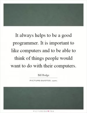 It always helps to be a good programmer. It is important to like computers and to be able to think of things people would want to do with their computers Picture Quote #1