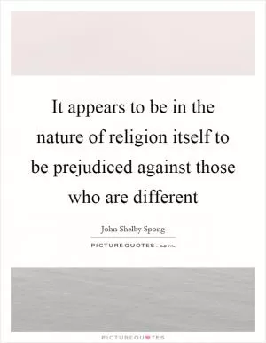 It appears to be in the nature of religion itself to be prejudiced against those who are different Picture Quote #1