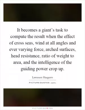 It becomes a giant’s task to compute the result when the effect of cross seas, wind at all angles and ever varying force, arched surfaces, head resistance, ratio of weight to area, and the intelligence of the guiding power crop up Picture Quote #1