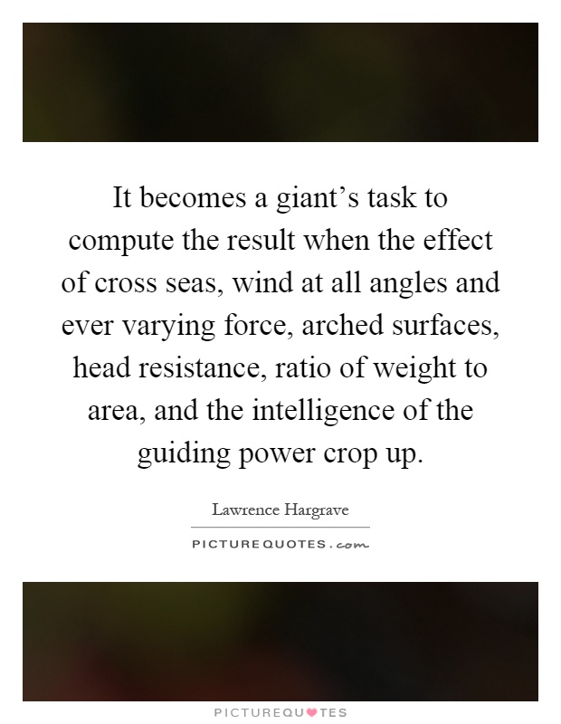 It becomes a giant's task to compute the result when the effect of cross seas, wind at all angles and ever varying force, arched surfaces, head resistance, ratio of weight to area, and the intelligence of the guiding power crop up Picture Quote #1