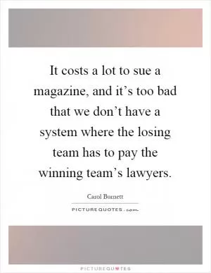 It costs a lot to sue a magazine, and it’s too bad that we don’t have a system where the losing team has to pay the winning team’s lawyers Picture Quote #1