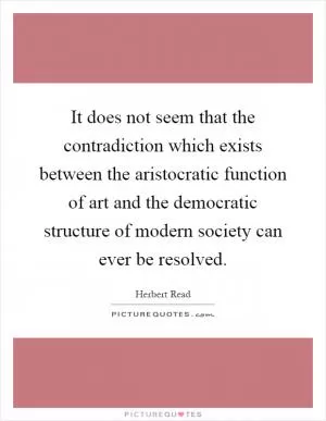 It does not seem that the contradiction which exists between the aristocratic function of art and the democratic structure of modern society can ever be resolved Picture Quote #1