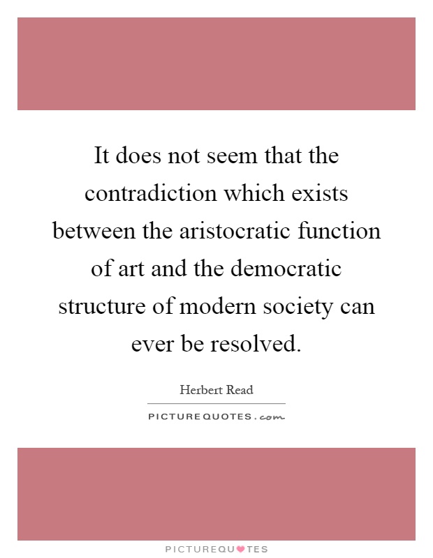 It does not seem that the contradiction which exists between the aristocratic function of art and the democratic structure of modern society can ever be resolved Picture Quote #1