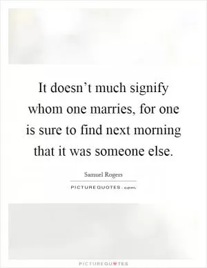 It doesn’t much signify whom one marries, for one is sure to find next morning that it was someone else Picture Quote #1