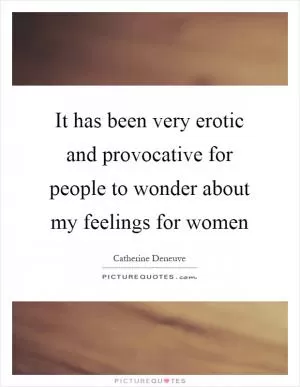 It has been very erotic and provocative for people to wonder about my feelings for women Picture Quote #1