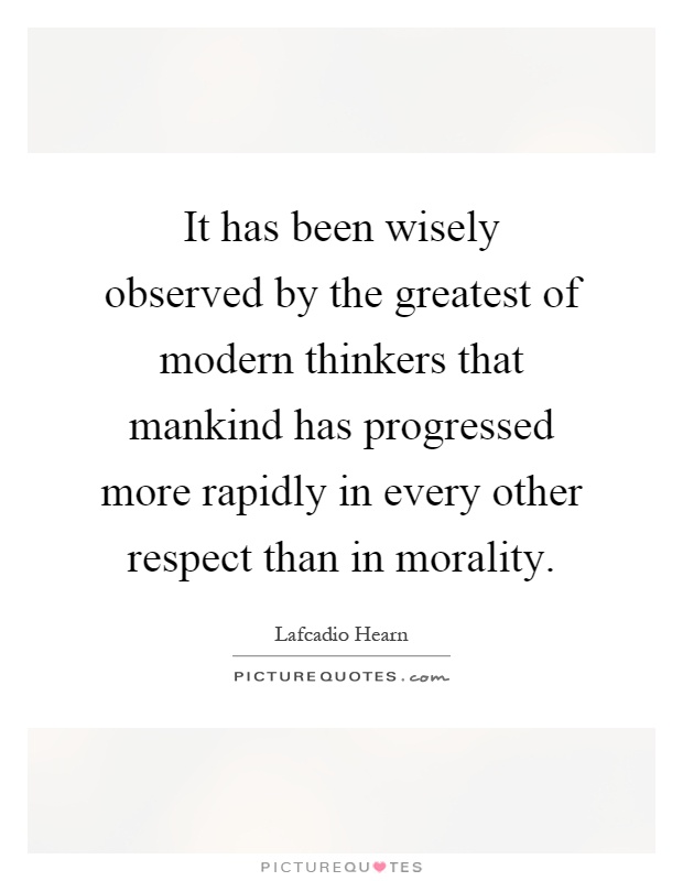 It has been wisely observed by the greatest of modern thinkers that mankind has progressed more rapidly in every other respect than in morality Picture Quote #1