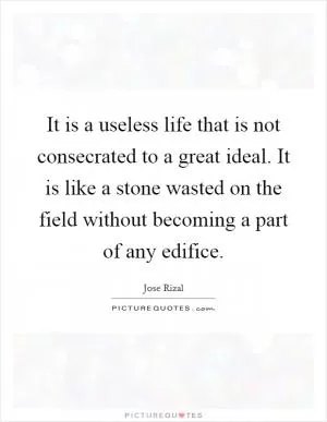 It is a useless life that is not consecrated to a great ideal. It is like a stone wasted on the field without becoming a part of any edifice Picture Quote #1