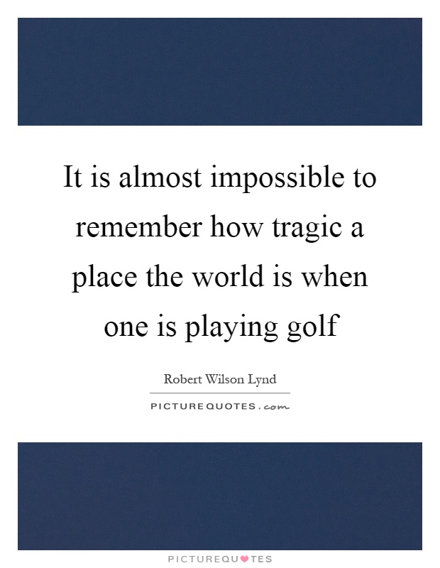 It is almost impossible to remember how tragic a place the world is when one is playing golf Picture Quote #1