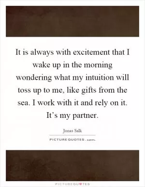 It is always with excitement that I wake up in the morning wondering what my intuition will toss up to me, like gifts from the sea. I work with it and rely on it. It’s my partner Picture Quote #1