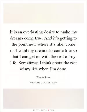 It is an everlasting desire to make my dreams come true. And it’s getting to the point now where it’s like, come on I want my dreams to come true so that I can get on with the rest of my life. Sometimes I think about the rest of my life when I’m done Picture Quote #1