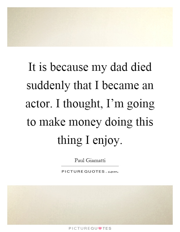 It is because my dad died suddenly that I became an actor. I thought, I'm going to make money doing this thing I enjoy Picture Quote #1