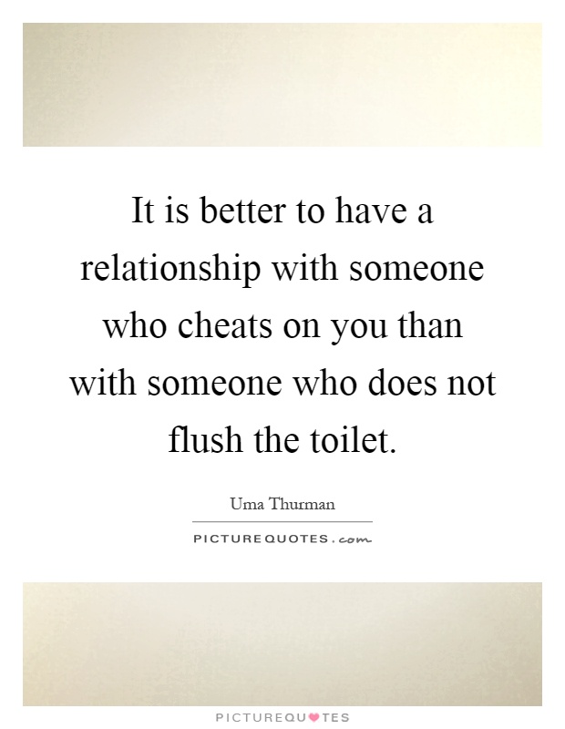 It is better to have a relationship with someone who cheats on you than with someone who does not flush the toilet Picture Quote #1