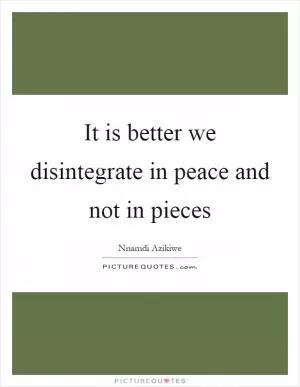 It is better we disintegrate in peace and not in pieces Picture Quote #1