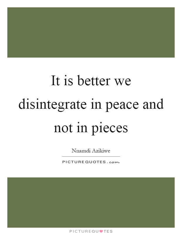 It is better we disintegrate in peace and not in pieces Picture Quote #1