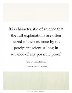 It is characteristic of science that the full explanations are often seized in their essence by the percipient scientist long in advance of any possible proof Picture Quote #1
