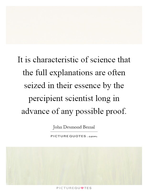 It is characteristic of science that the full explanations are often seized in their essence by the percipient scientist long in advance of any possible proof Picture Quote #1