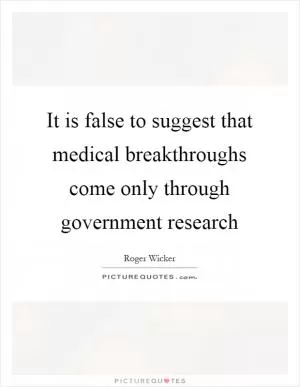 It is false to suggest that medical breakthroughs come only through government research Picture Quote #1