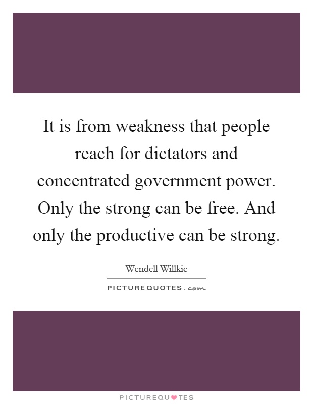 It is from weakness that people reach for dictators and concentrated government power. Only the strong can be free. And only the productive can be strong Picture Quote #1