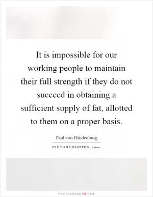 It is impossible for our working people to maintain their full strength if they do not succeed in obtaining a sufficient supply of fat, allotted to them on a proper basis Picture Quote #1