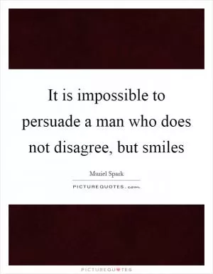 It is impossible to persuade a man who does not disagree, but smiles Picture Quote #1