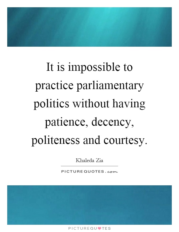 It is impossible to practice parliamentary politics without having patience, decency, politeness and courtesy Picture Quote #1