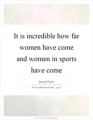 It is incredible how far women have come and women in sports have come Picture Quote #1