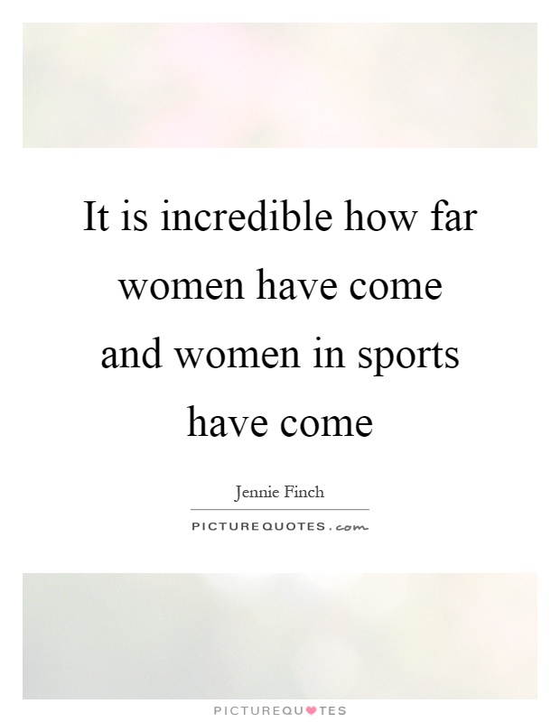 It is incredible how far women have come and women in sports have come Picture Quote #1