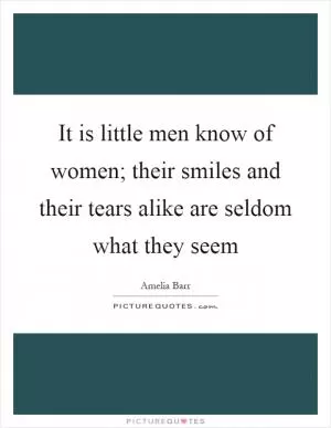 It is little men know of women; their smiles and their tears alike are seldom what they seem Picture Quote #1