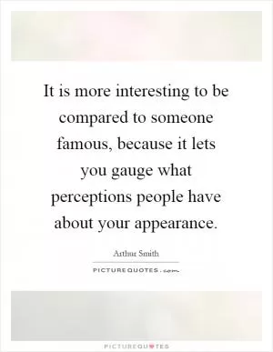 It is more interesting to be compared to someone famous, because it lets you gauge what perceptions people have about your appearance Picture Quote #1