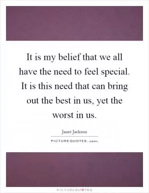 It is my belief that we all have the need to feel special. It is this need that can bring out the best in us, yet the worst in us Picture Quote #1