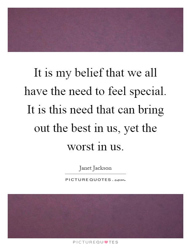 It is my belief that we all have the need to feel special. It is this need that can bring out the best in us, yet the worst in us Picture Quote #1