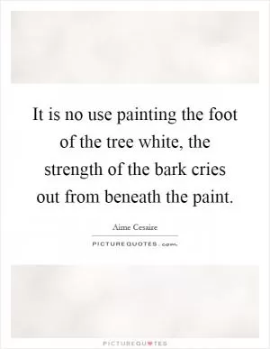 It is no use painting the foot of the tree white, the strength of the bark cries out from beneath the paint Picture Quote #1