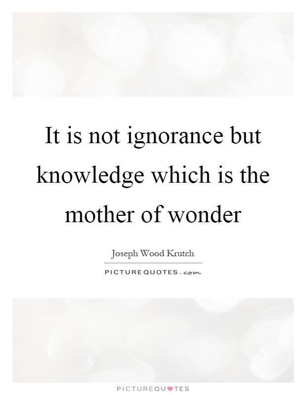 It is not ignorance but knowledge which is the mother of wonder Picture Quote #1