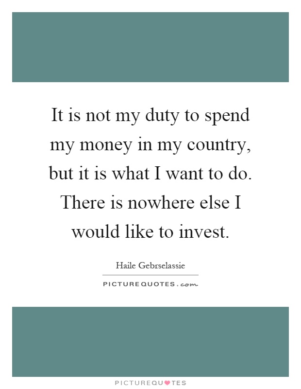 It is not my duty to spend my money in my country, but it is what I want to do. There is nowhere else I would like to invest Picture Quote #1