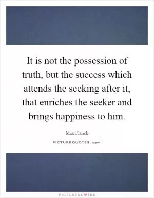 It is not the possession of truth, but the success which attends the seeking after it, that enriches the seeker and brings happiness to him Picture Quote #1
