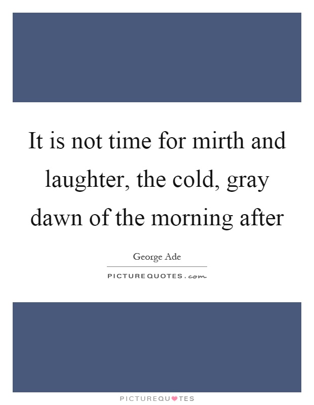 It is not time for mirth and laughter, the cold, gray dawn of the morning after Picture Quote #1