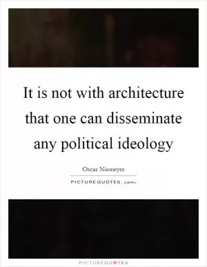It is not with architecture that one can disseminate any political ideology Picture Quote #1