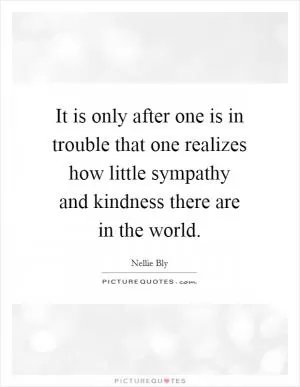 It is only after one is in trouble that one realizes how little sympathy and kindness there are in the world Picture Quote #1