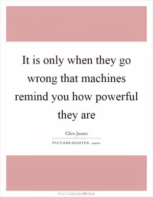 It is only when they go wrong that machines remind you how powerful they are Picture Quote #1