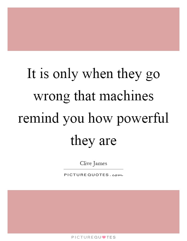 It is only when they go wrong that machines remind you how powerful they are Picture Quote #1