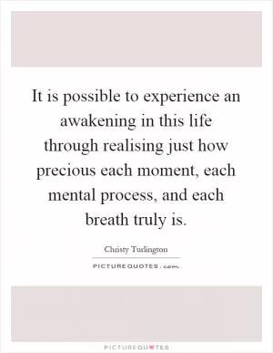 It is possible to experience an awakening in this life through realising just how precious each moment, each mental process, and each breath truly is Picture Quote #1