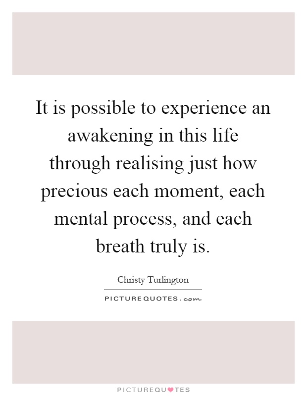 It is possible to experience an awakening in this life through realising just how precious each moment, each mental process, and each breath truly is Picture Quote #1