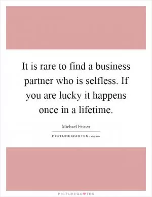 It is rare to find a business partner who is selfless. If you are lucky it happens once in a lifetime Picture Quote #1