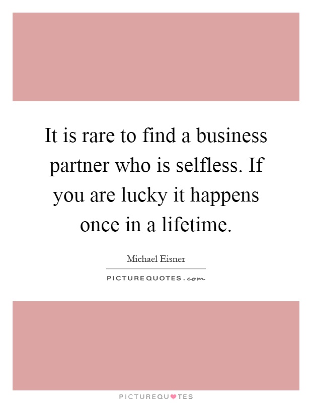 It is rare to find a business partner who is selfless. If you are lucky it happens once in a lifetime Picture Quote #1