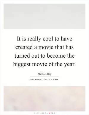 It is really cool to have created a movie that has turned out to become the biggest movie of the year Picture Quote #1