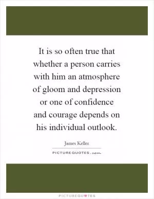 It is so often true that whether a person carries with him an atmosphere of gloom and depression or one of confidence and courage depends on his individual outlook Picture Quote #1