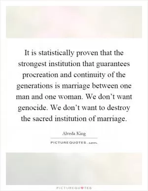 It is statistically proven that the strongest institution that guarantees procreation and continuity of the generations is marriage between one man and one woman. We don’t want genocide. We don’t want to destroy the sacred institution of marriage Picture Quote #1