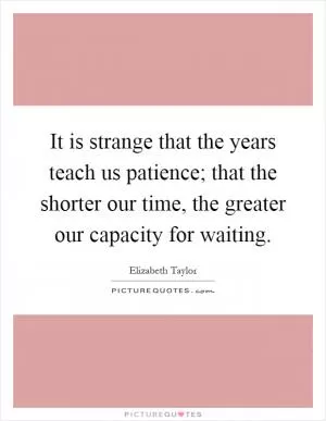 It is strange that the years teach us patience; that the shorter our time, the greater our capacity for waiting Picture Quote #1